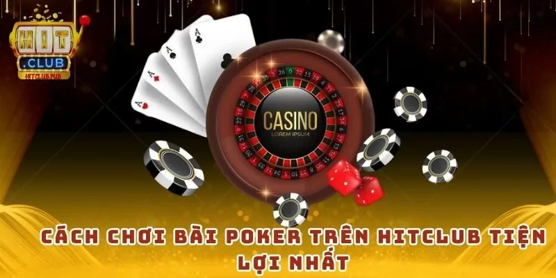 Cách chơi bài poker trên Hitclub tiện lợi nhất