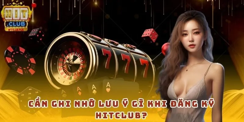 Cần ghi nhớ lưu ý gì khi đăng ký HitClub?