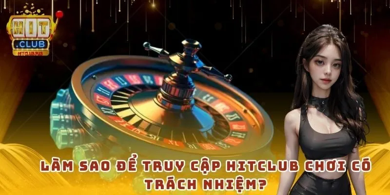 Làm sao để truy cập HitClub chơi có trách nhiệm?