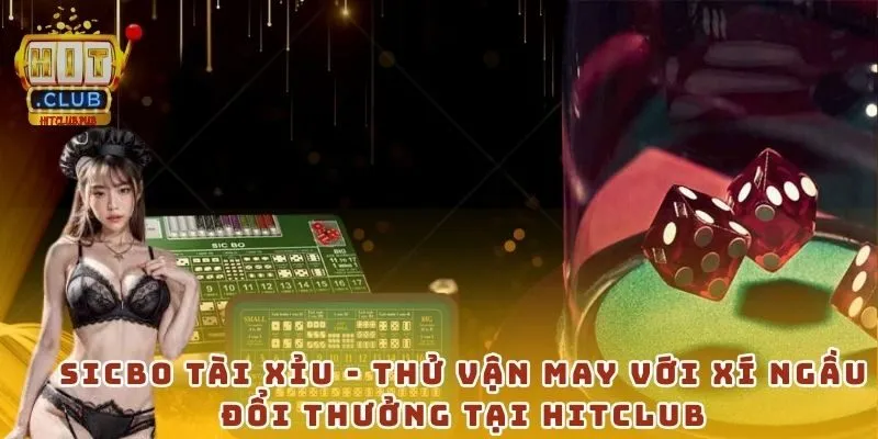 Sicbo Tài Xỉu - Thử vận may với xí ngầu đổi thưởng tại Hitclub