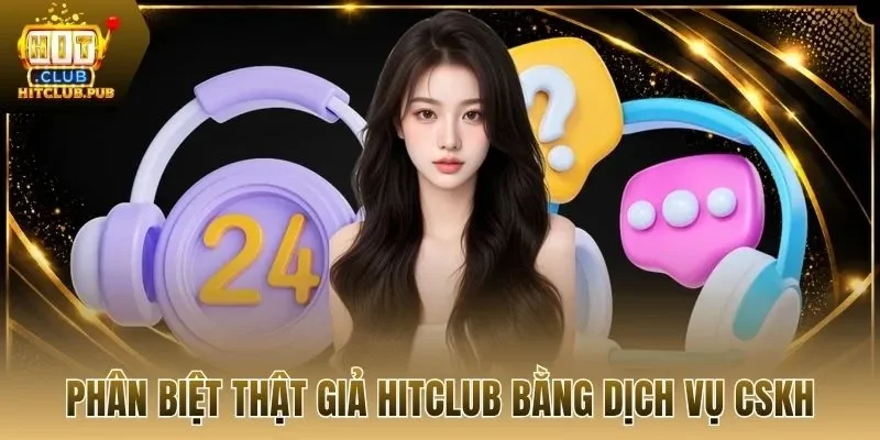 Phân biệt thật giả Hitclub bằng dịch vụ CSKH